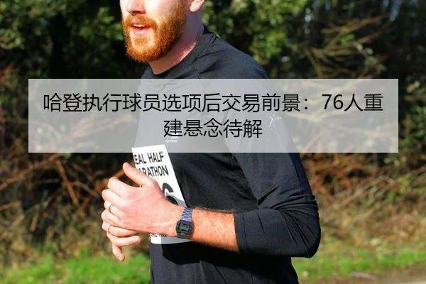 哈登执行球员选项后交易前景：76人重建悬念待解