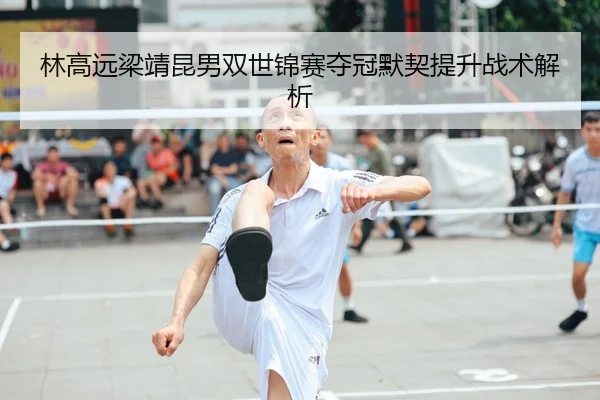 林高远梁靖昆男双世锦赛夺冠默契提升战术解析