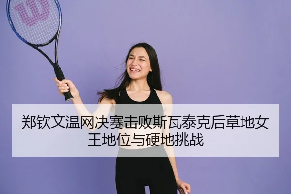 郑钦文温网决赛击败斯瓦泰克后草地女王地位与硬地挑战